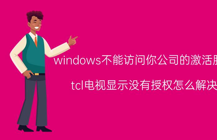 windows不能访问你公司的激活服务 tcl电视显示没有授权怎么解决？